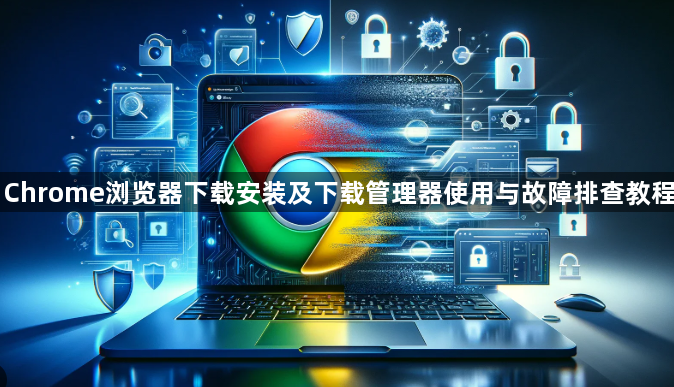 Chrome浏览器下载安装及下载管理器使用与故障排查教程1