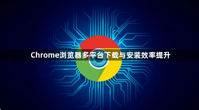 Chrome浏览器多平台下载与安装效率提升1