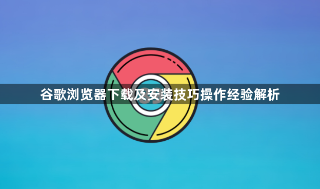谷歌浏览器下载及安装技巧操作经验解析1