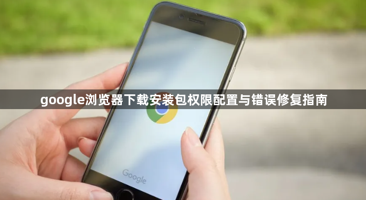 google浏览器下载安装包权限配置与错误修复指南1