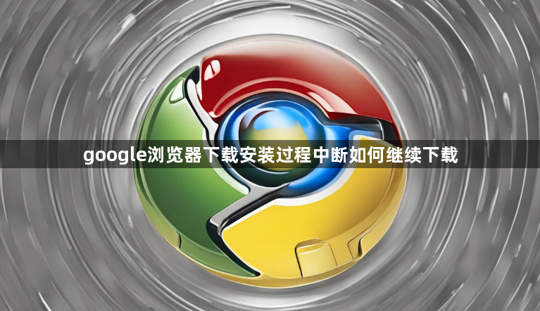 google浏览器下载安装过程中断如何继续下载1