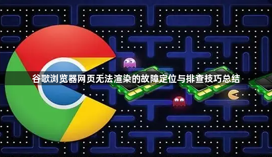 谷歌浏览器网页无法渲染的故障定位与排查技巧总结1