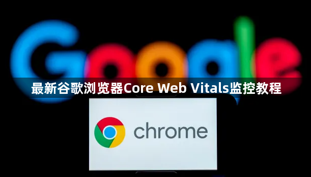 最新谷歌浏览器Core Web Vitals监控教程1