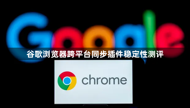 谷歌浏览器跨平台同步插件稳定性测评1