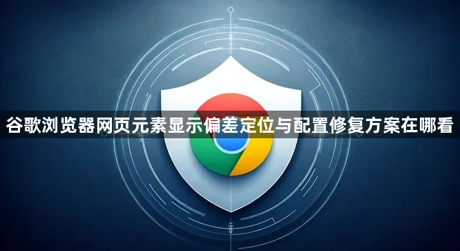 谷歌浏览器网页元素显示偏差定位与配置修复方案在哪看1