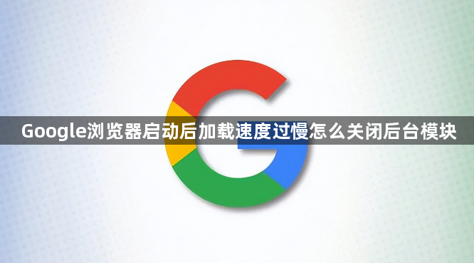 Google浏览器启动后加载速度过慢怎么关闭后台模块1