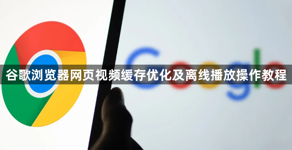 谷歌浏览器网页视频缓存优化及离线播放操作教程1