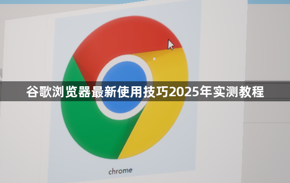 谷歌浏览器最新使用技巧2025年实测教程1