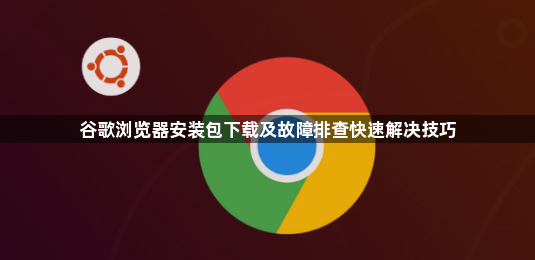 谷歌浏览器安装包下载及故障排查快速解决技巧1