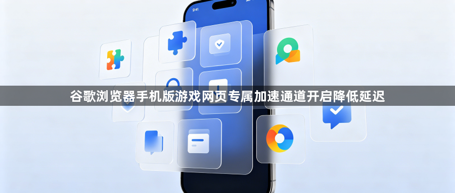 谷歌浏览器手机版游戏网页专属加速通道开启降低延迟1