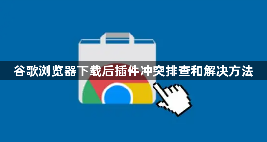 谷歌浏览器下载后插件冲突排查和解决方法1