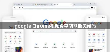 google Chrome视频缓存功能能关闭吗1