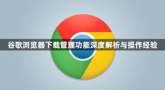 谷歌浏览器下载管理功能深度解析与操作经验1