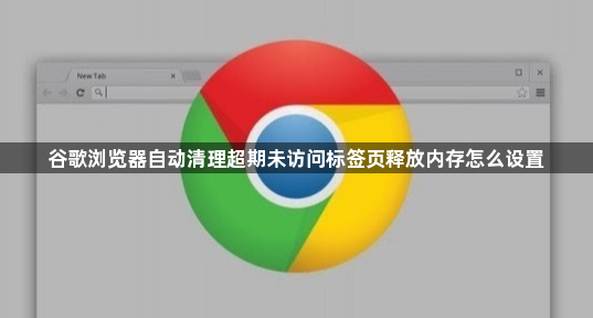 谷歌浏览器自动清理超期未访问标签页释放内存怎么设置1
