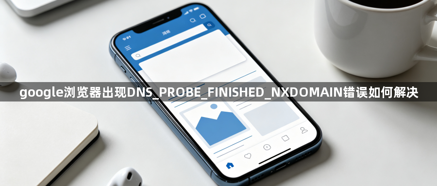 google浏览器出现DNS_PROBE_FINISHED_NXDOMAIN错误如何解决1