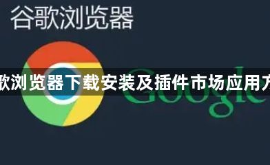 谷歌浏览器下载安装及插件市场应用方法1