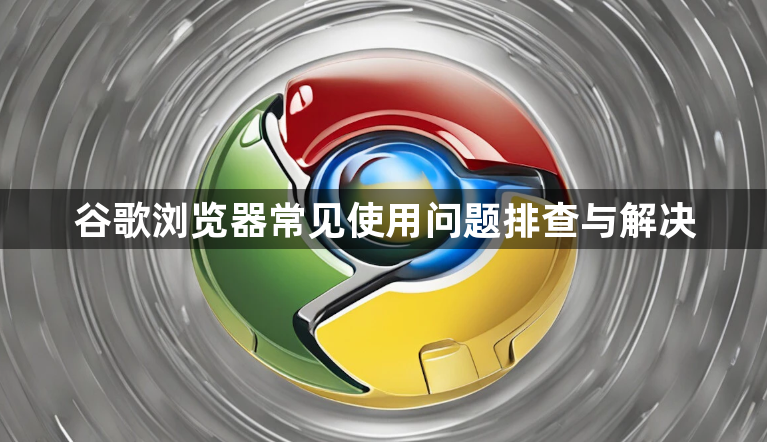 谷歌浏览器常见使用问题排查与解决1