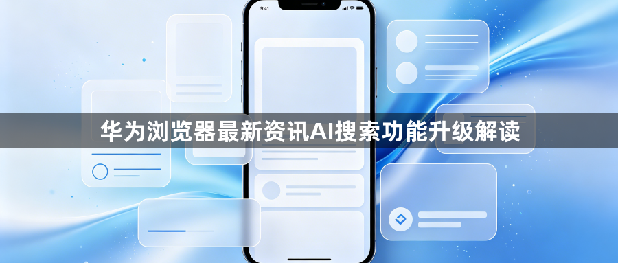 华为浏览器最新资讯AI搜索功能升级解读1
