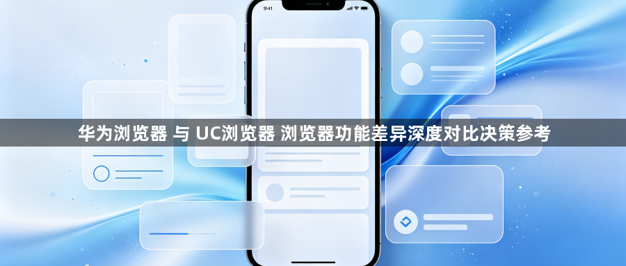 华为浏览器 与 UC浏览器 浏览器功能差异深度对比决策参考1