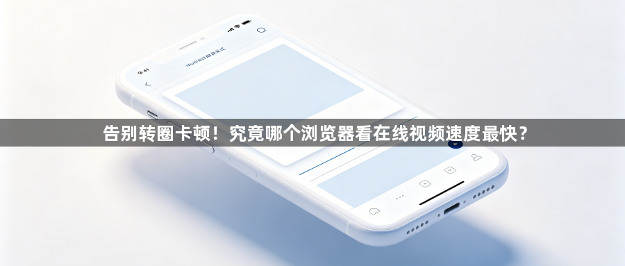 告别转圈卡顿!究竟哪个浏览器看在线视频速度最快?1