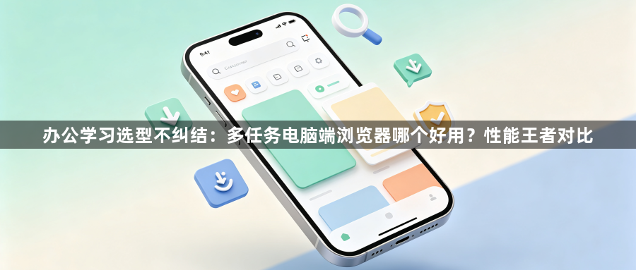 办公学习选型不纠结：多任务电脑端浏览器哪个好用？性能王者对比1