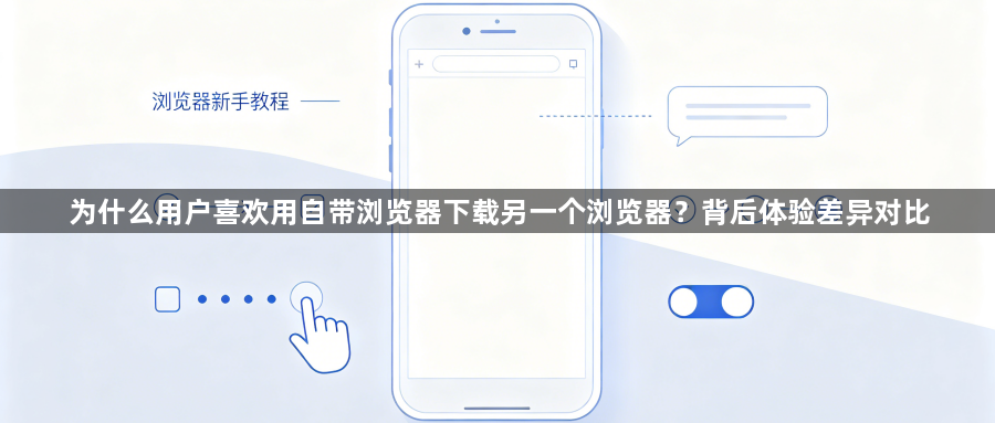 为什么用户喜欢用自带浏览器下载另一个浏览器？背后体验差异对比1