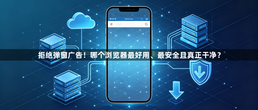 拒绝弹窗广告！哪个浏览器最好用、最安全且真正干净？1