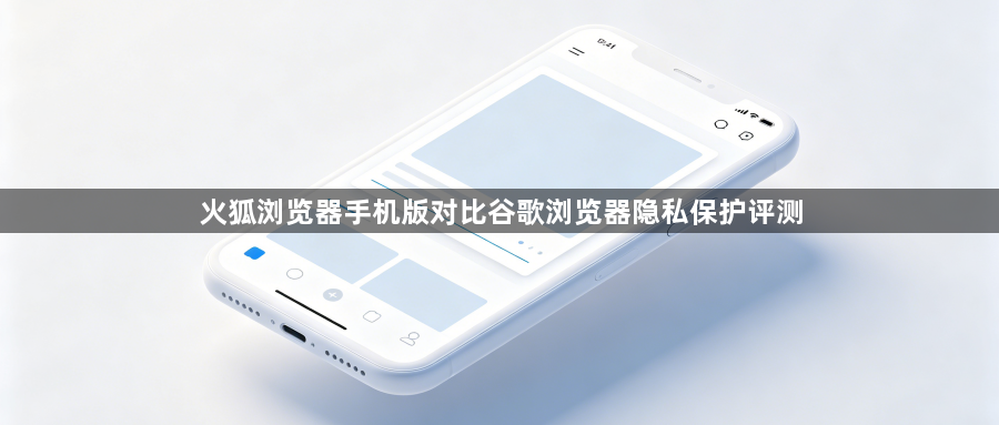 火狐浏览器手机版对比谷歌浏览器隐私保护评测1