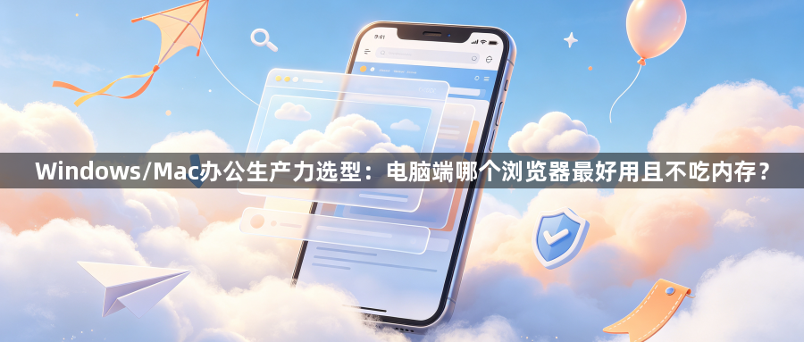 Windows/Mac办公生产力选型:电脑端哪个浏览器最好用且不吃内存?1