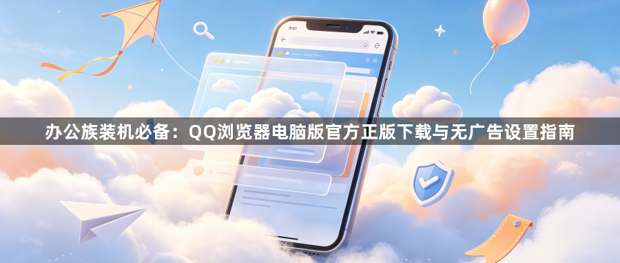 办公族装机必备：QQ浏览器电脑版官方正版下载与无广告设置指南1