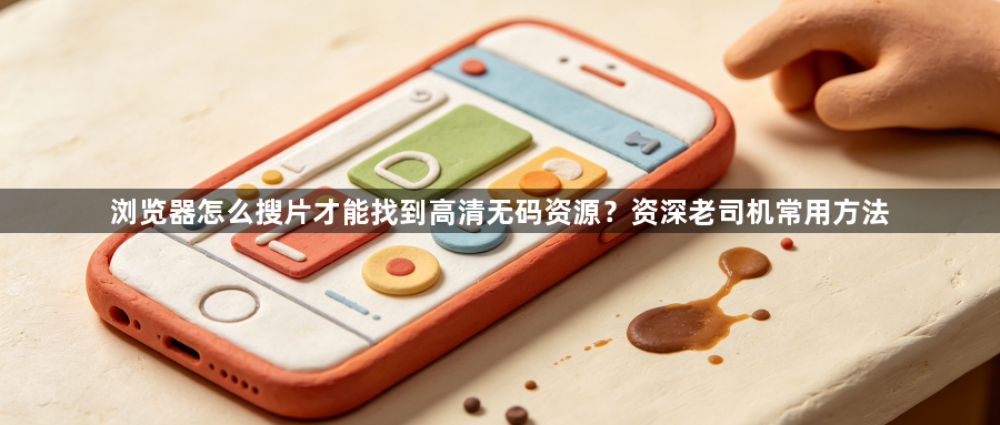 浏览器怎么搜片才能找到高清无码资源？资深老司机常用方法1