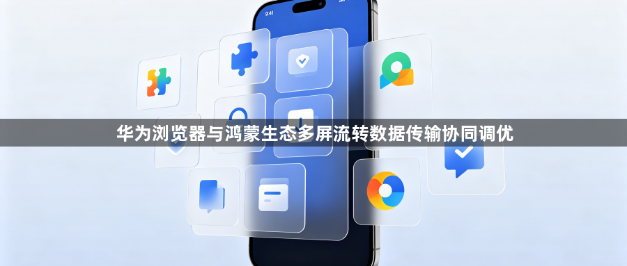 华为浏览器与鸿蒙生态多屏流转数据传输协同调优1