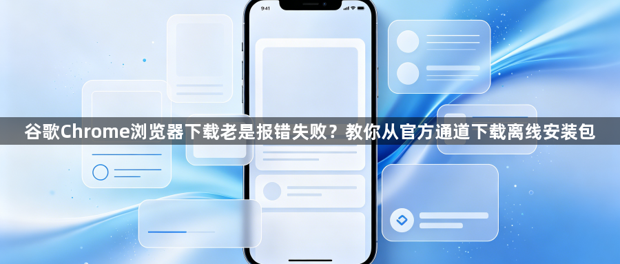 谷歌Chrome浏览器下载老是报错失败？教你从官方通道下载离线安装包1