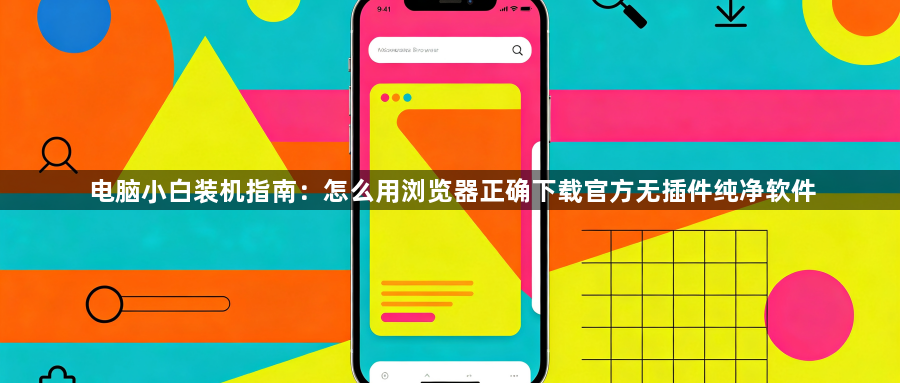 电脑小白装机指南:怎么用浏览器正确下载官方无插件纯净软件1