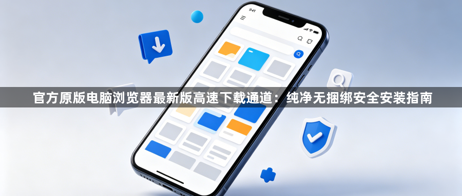 官方原版电脑浏览器最新版高速下载通道：纯净无捆绑安全安装指南1