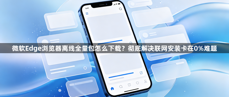 微软Edge浏览器离线全量包怎么下载?彻底解决联网安装卡在0%难题1