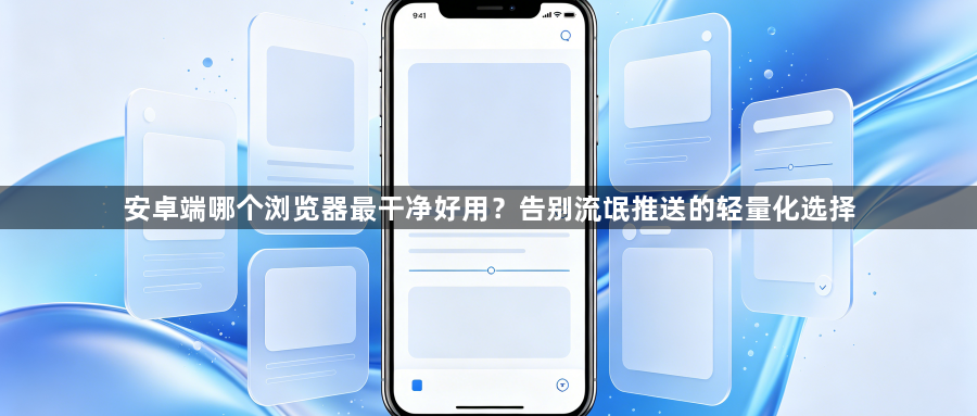 安卓端哪个浏览器最干净好用？告别流氓推送的轻量化选择1