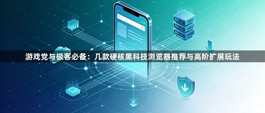 游戏党与极客必备：几款硬核黑科技浏览器推荐与高阶扩展玩法1
