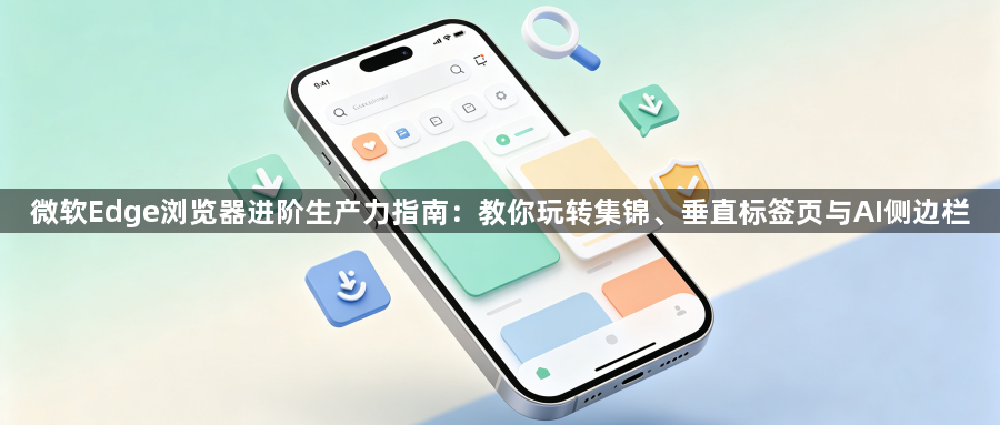 微软Edge浏览器进阶生产力指南：教你玩转集锦、垂直标签页与AI侧边栏1