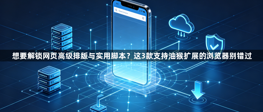 想要解锁网页高级排版与实用脚本？这3款支持油猴扩展的浏览器别错过1