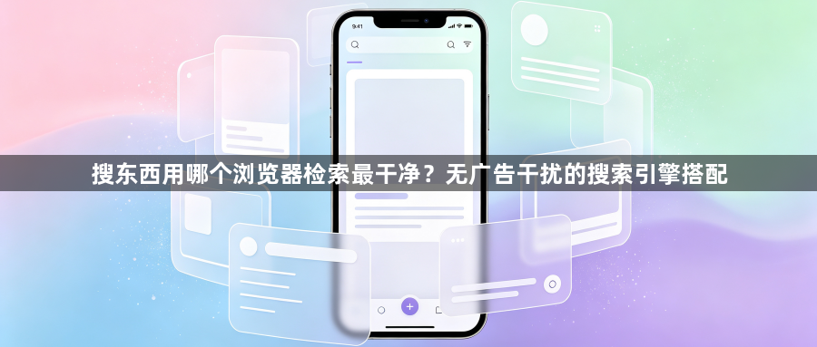 搜东西用哪个浏览器检索最干净？无广告干扰的搜索引擎搭配1