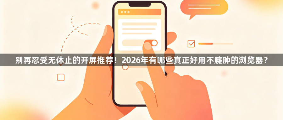 别再忍受无休止的开屏推荐！2026年有哪些真正好用不臃肿的浏览器？1