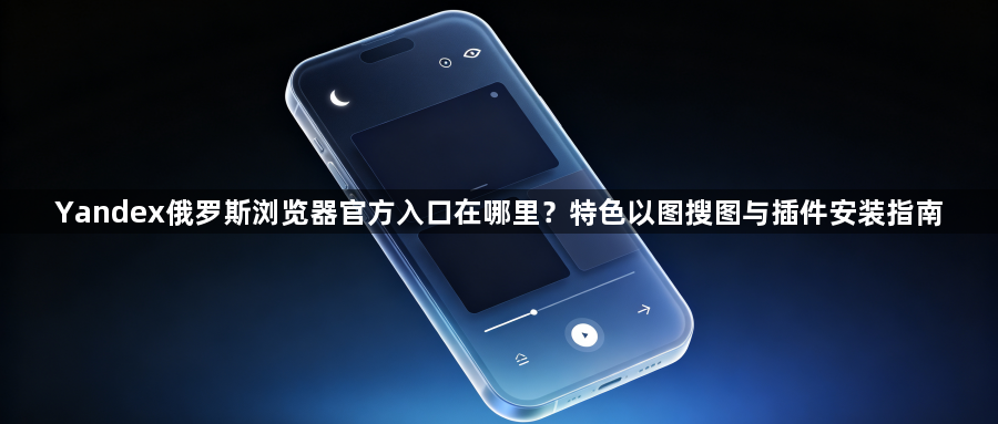 Yandex俄罗斯浏览器官方入口在哪里？特色以图搜图与插件安装指南1